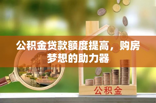 丰镇公积金贷款额度提高，购房梦想的助力器