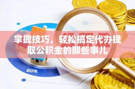 丰镇掌握技巧，轻松搞定代办提取公积金的那些事儿