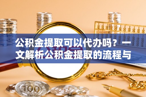 丰镇公积金提取可以代办吗？一文解析公积金提取的流程与注意事项