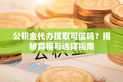 丰镇公积金代办提取可信吗？揭秘真相与选择指南
