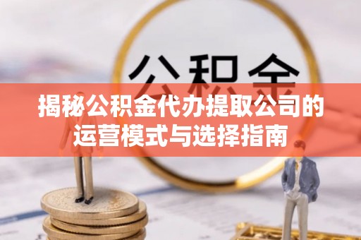 丰镇揭秘公积金代办提取公司的运营模式与选择指南