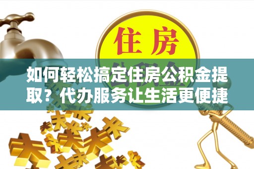 丰镇如何轻松搞定住房公积金提取？代办服务让生活更便捷