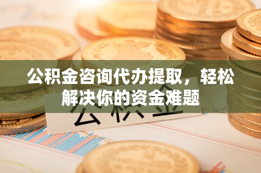 丰镇公积金咨询代办提取，轻松解决你的资金难题
