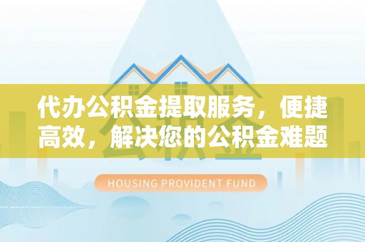 丰镇代办公积金提取服务，便捷高效，解决您的公积金难题