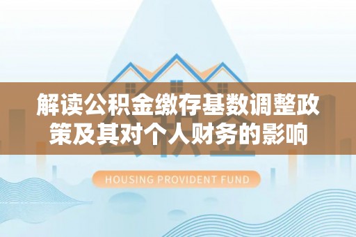 丰镇解读公积金缴存基数调整政策及其对个人财务的影响