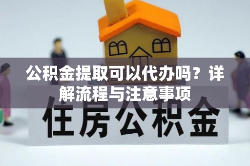 丰镇公积金提取可以代办吗？详解流程与注意事项