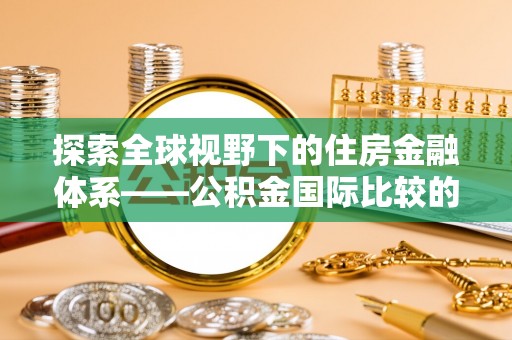 丰镇探索全球视野下的住房金融体系——公积金国际比较的深度解析