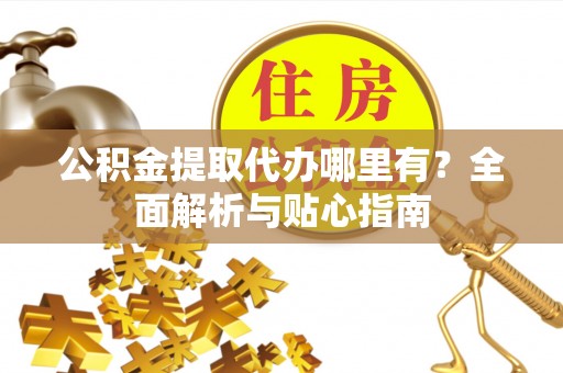 丰镇公积金提取代办哪里有？全面解析与贴心指南