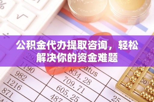 丰镇公积金代办提取咨询，轻松解决你的资金难题