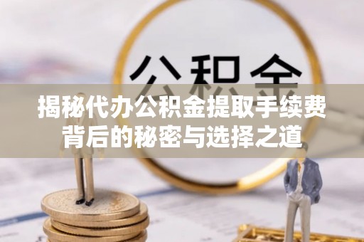 丰镇揭秘代办公积金提取手续费背后的秘密与选择之道