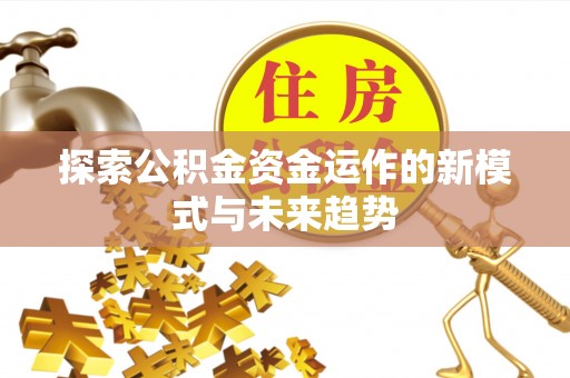 丰镇探索公积金资金运作的新模式与未来趋势