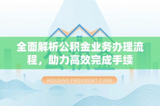 丰镇全面解析公积金业务办理流程，助力高效完成手续