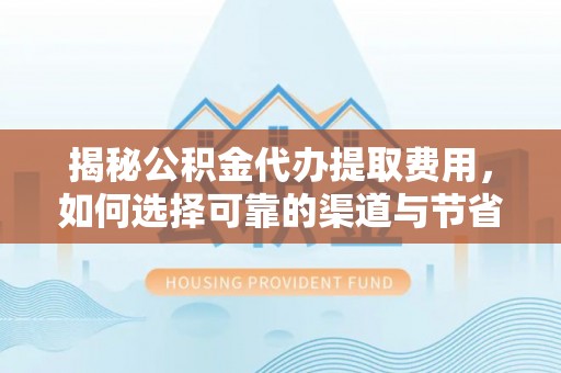丰镇揭秘公积金代办提取费用，如何选择可靠的渠道与节省成本