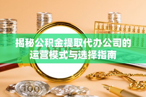 丰镇揭秘公积金提取代办公司的运营模式与选择指南