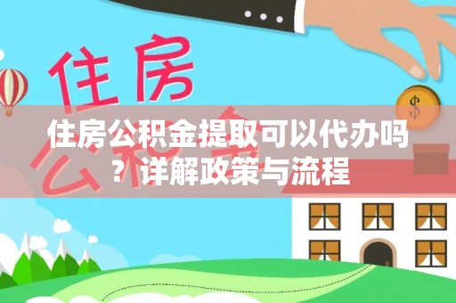丰镇住房公积金提取可以代办吗？详解政策与流程