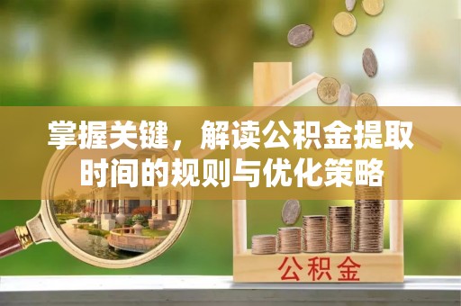 丰镇掌握关键，解读公积金提取时间的规则与优化策略