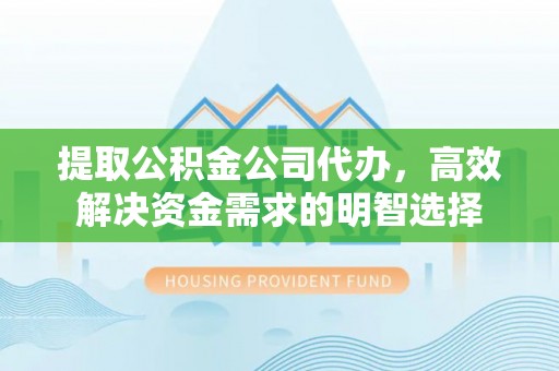 丰镇提取公积金公司代办，高效解决资金需求的明智选择