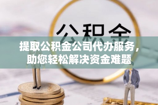 丰镇提取公积金公司代办服务，助您轻松解决资金难题