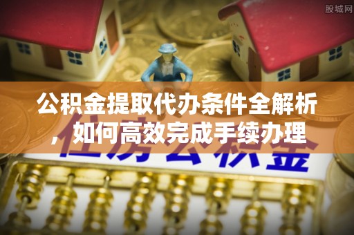 丰镇公积金提取代办条件全解析，如何高效完成手续办理