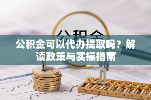 丰镇公积金可以代办提取吗？解读政策与实操指南
