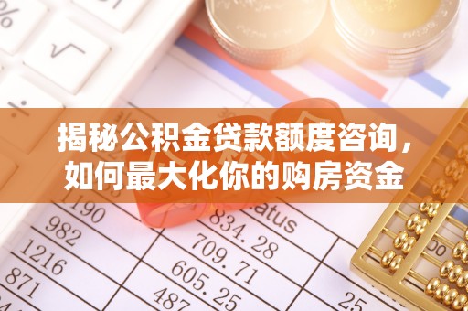 丰镇揭秘公积金贷款额度咨询，如何最大化你的购房资金