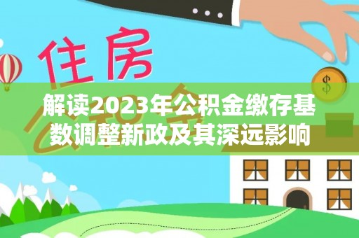 丰镇解读2023年公积金缴存基数调整新政及其深远影响
