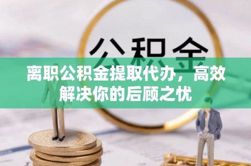 丰镇离职公积金提取代办，高效解决你的后顾之忧