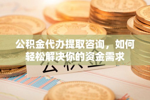 丰镇公积金代办提取咨询，如何轻松解决你的资金需求