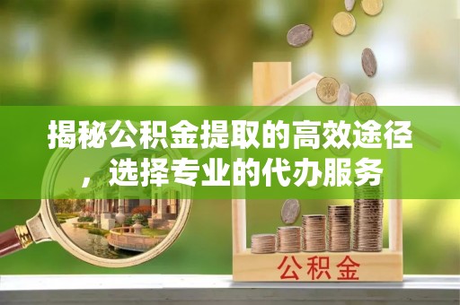 丰镇揭秘公积金提取的高效途径，选择专业的代办服务