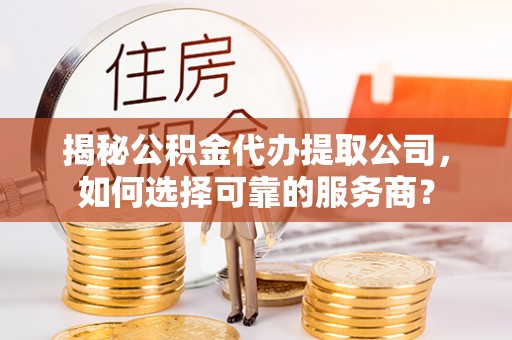 丰镇揭秘公积金代办提取公司，如何选择可靠的服务商？