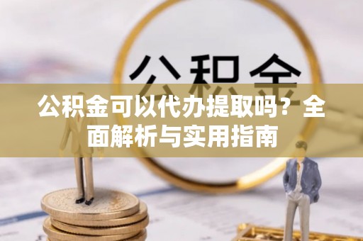 丰镇公积金可以代办提取吗？全面解析与实用指南