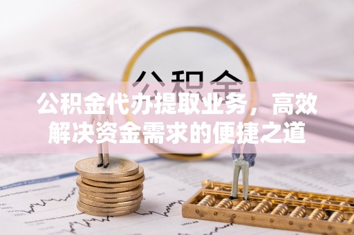 丰镇公积金代办提取业务，高效解决资金需求的便捷之道
