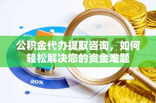 丰镇公积金代办提取咨询，如何轻松解决您的资金难题