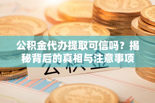 丰镇公积金代办提取可信吗？揭秘背后的真相与注意事项