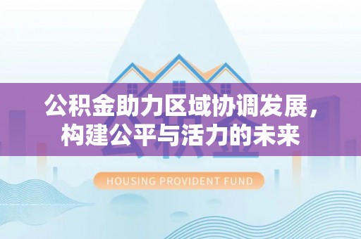 丰镇公积金助力区域协调发展，构建公平与活力的未来