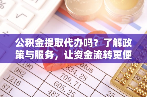 丰镇公积金提取代办吗？了解政策与服务，让资金流转更便捷