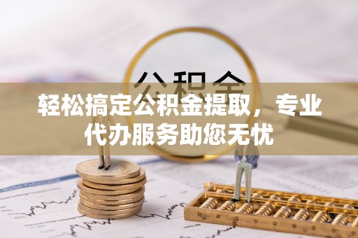 丰镇轻松搞定公积金提取，专业代办服务助您无忧