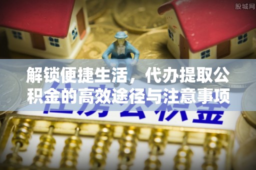 丰镇解锁便捷生活，代办提取公积金的高效途径与注意事项