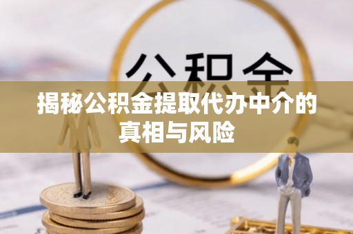 丰镇揭秘公积金提取代办中介的真相与风险