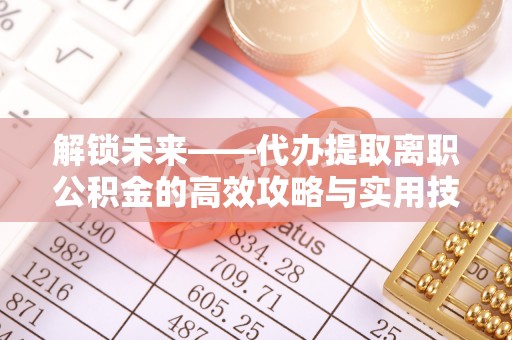 丰镇解锁未来——代办提取离职公积金的高效攻略与实用技巧