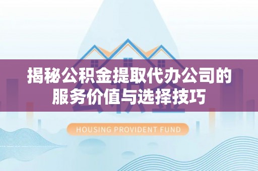 丰镇揭秘公积金提取代办公司的服务价值与选择技巧