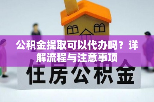 丰镇公积金提取可以代办吗？详解流程与注意事项