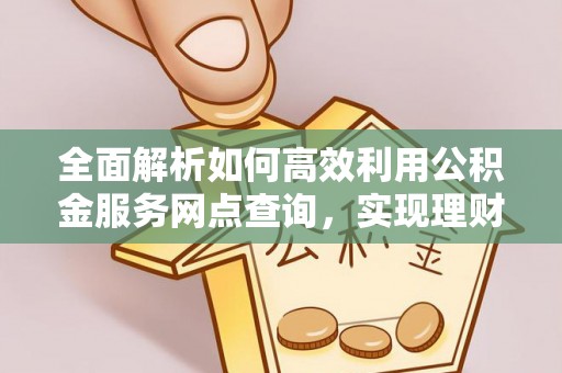 丰镇全面解析如何高效利用公积金服务网点查询，实现理财与生活优化