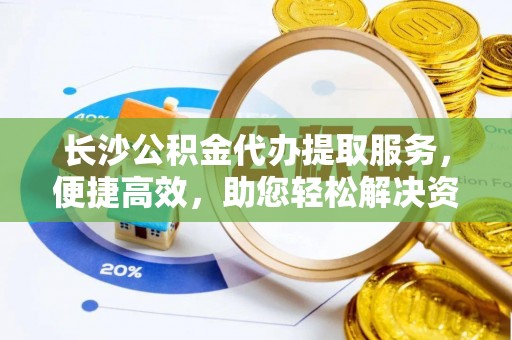 丰镇长沙公积金代办提取服务，便捷高效，助您轻松解决资金需求