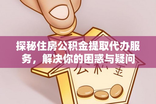 丰镇探秘住房公积金提取代办服务，解决你的困惑与疑问