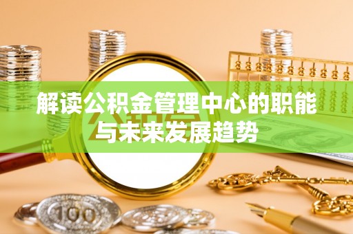 丰镇解读公积金管理中心的职能与未来发展趋势
