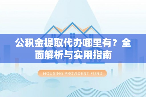 丰镇公积金提取代办哪里有？全面解析与实用指南