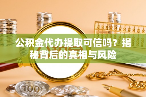 丰镇公积金代办提取可信吗？揭秘背后的真相与风险