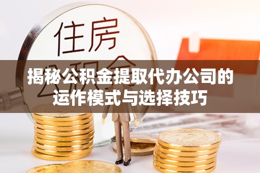 丰镇揭秘公积金提取代办公司的运作模式与选择技巧