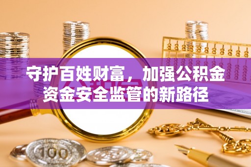 丰镇守护百姓财富，加强公积金资金安全监管的新路径
